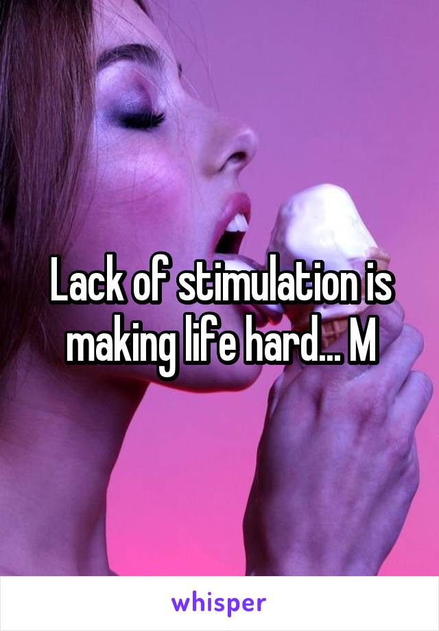 Lack of stimulation is making life hard... M