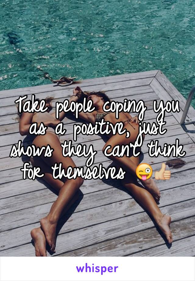 Take people coping you as a positive, just shows they can't think for themselves 😜👍🏼