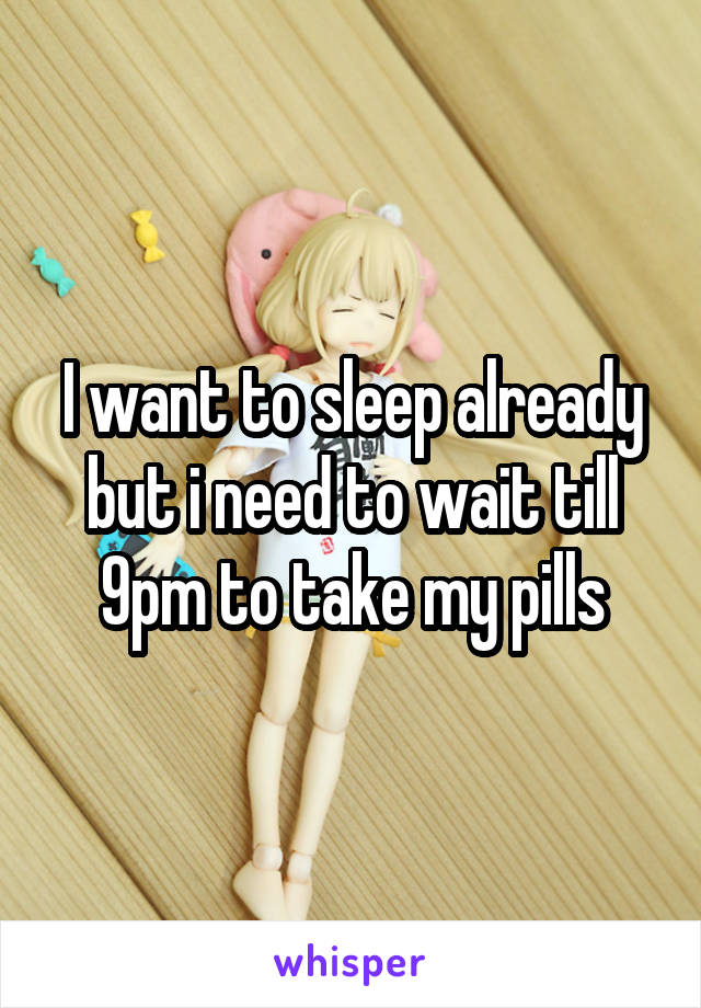 I want to sleep already but i need to wait till 9pm to take my pills