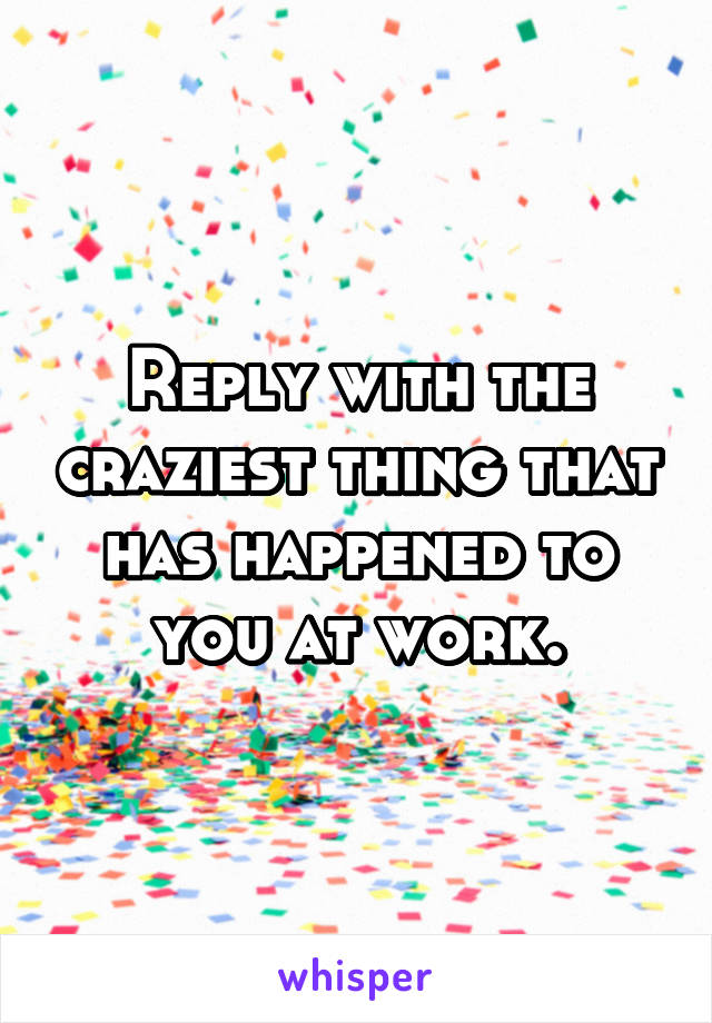 Reply with the craziest thing that has happened to you at work.