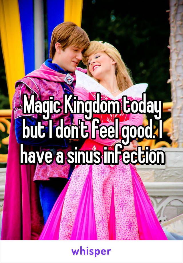 Magic Kingdom today but I don't feel good. I have a sinus infection