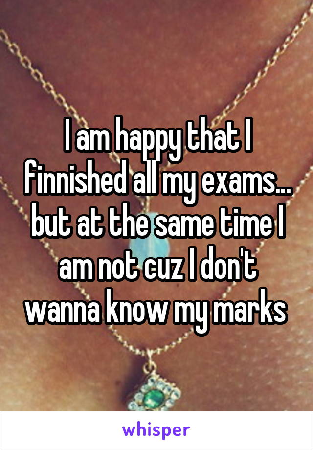 I am happy that I finnished all my exams...
but at the same time I am not cuz I don't wanna know my marks 