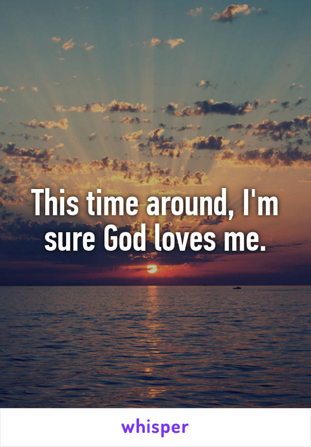 This time around, I'm sure God loves me.