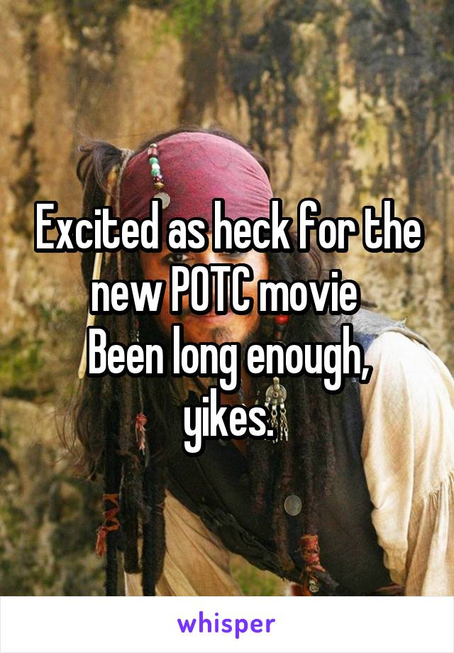 Excited as heck for the new POTC movie 
Been long enough, yikes.