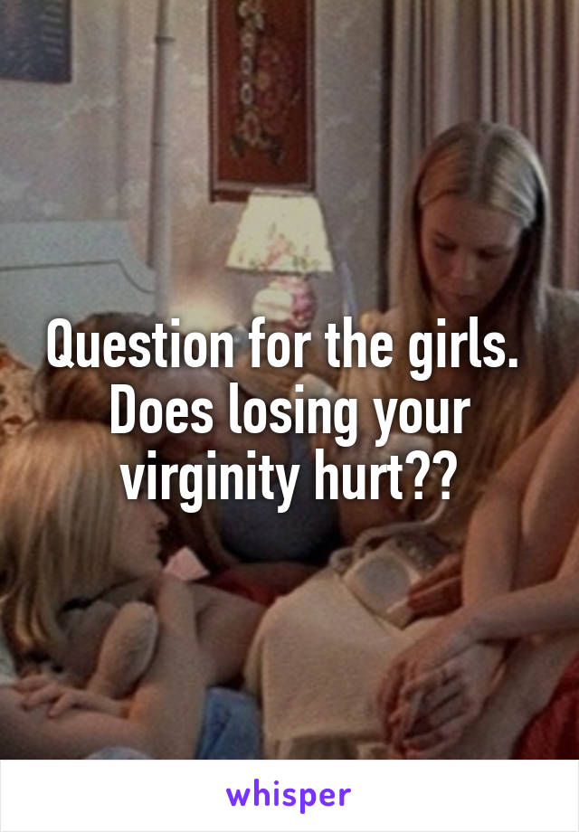 Question for the girls. 
Does losing your virginity hurt??