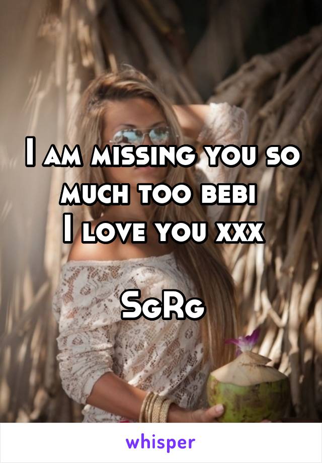 I am missing you so much too bebi 
I love you xxx

SgRg