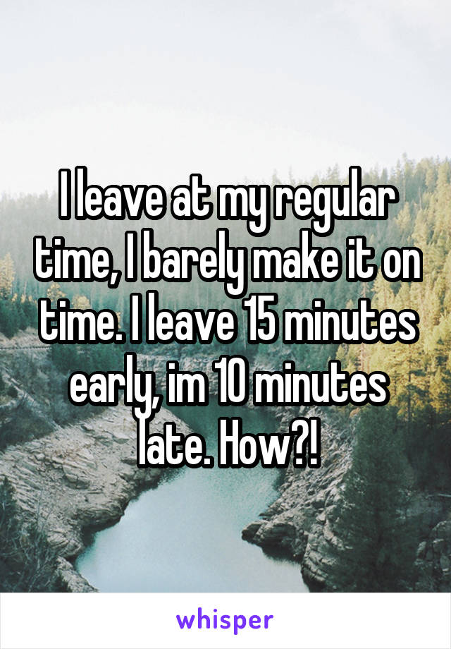 I leave at my regular time, I barely make it on time. I leave 15 minutes early, im 10 minutes late. How?!