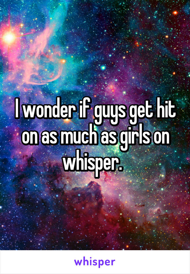 I wonder if guys get hit on as much as girls on whisper.  