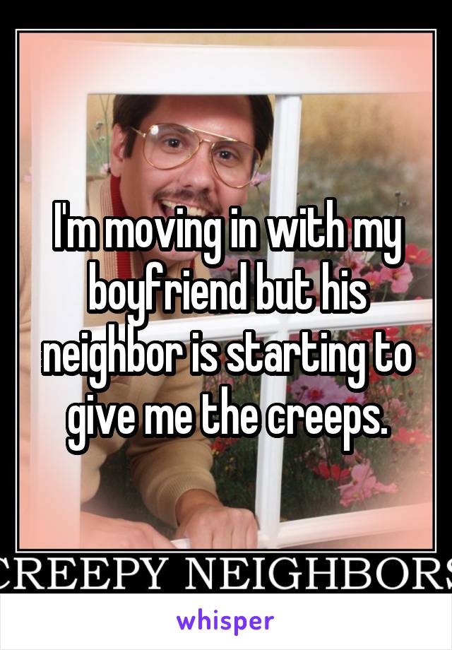 I'm moving in with my boyfriend but his neighbor is starting to give me the creeps.