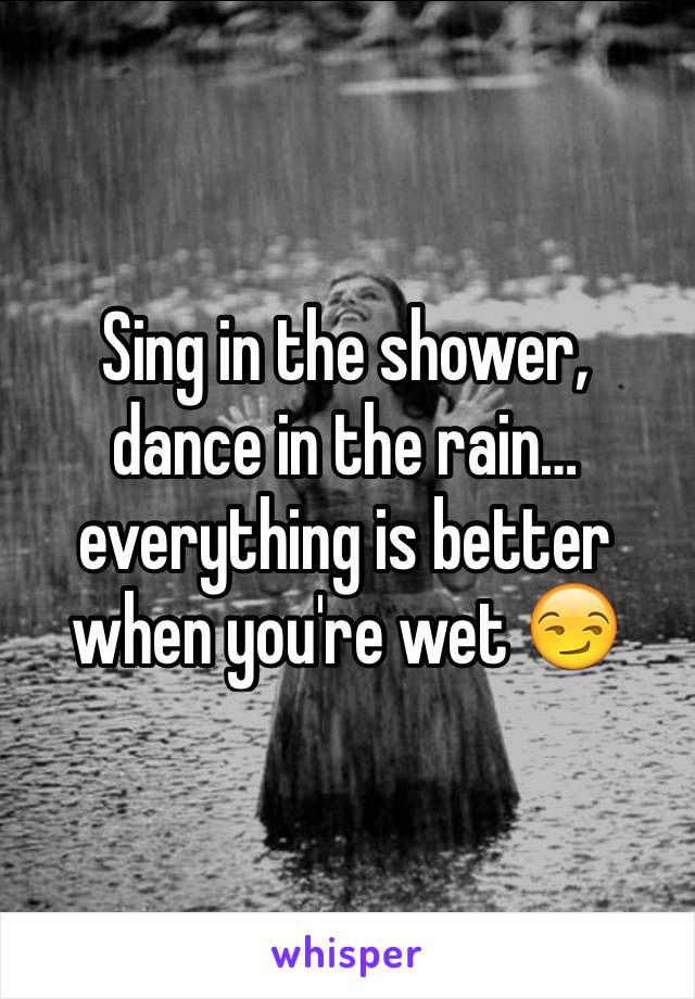 Sing in the shower, dance in the rain…everything is better when you're wet 😏