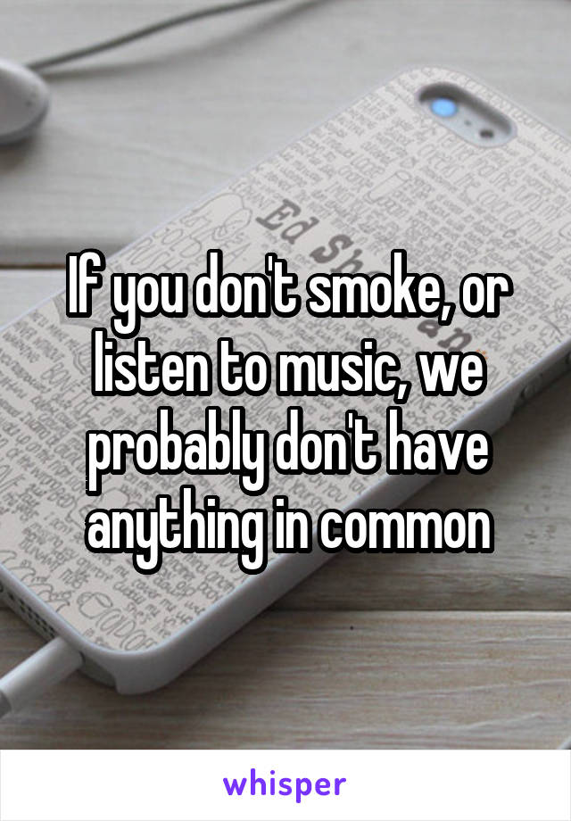 If you don't smoke, or listen to music, we probably don't have anything in common