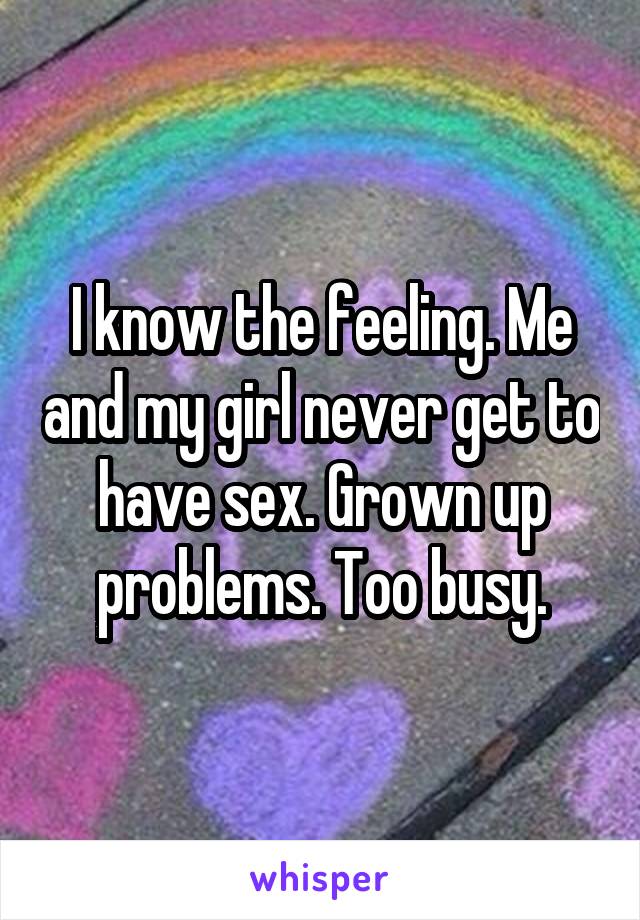 I know the feeling. Me and my girl never get to have sex. Grown up problems. Too busy.