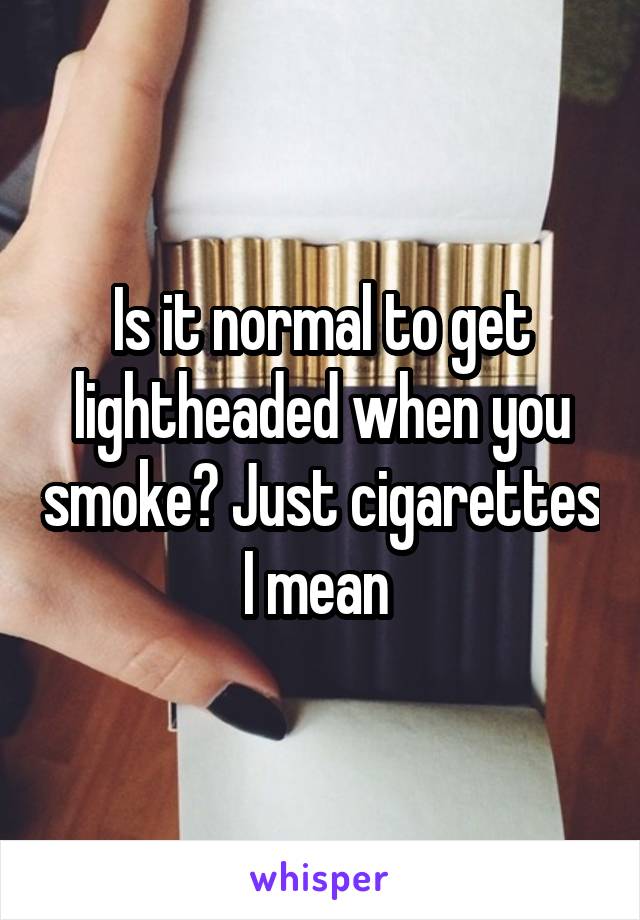 Is it normal to get lightheaded when you smoke? Just cigarettes I mean 