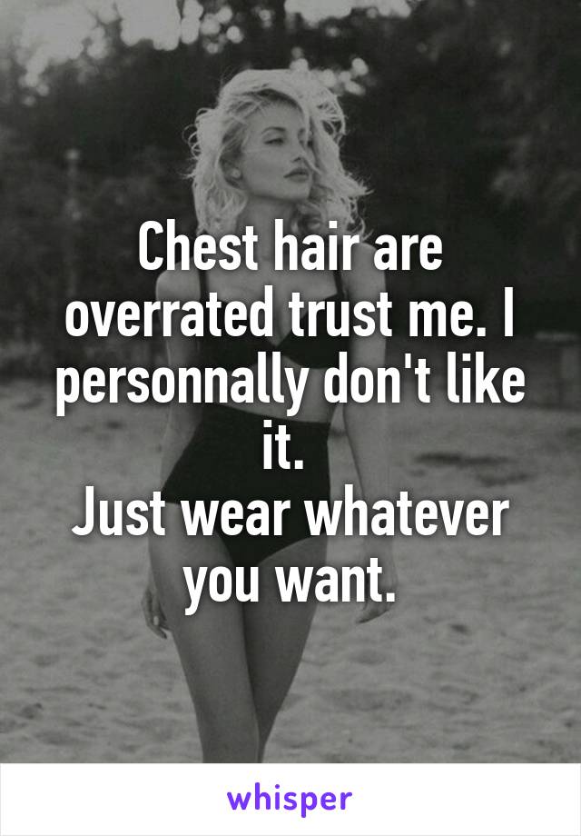 Chest hair are overrated trust me. I personnally don't like it. 
Just wear whatever you want.