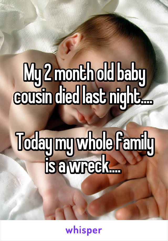 My 2 month old baby cousin died last night.... 

Today my whole family is a wreck.... 