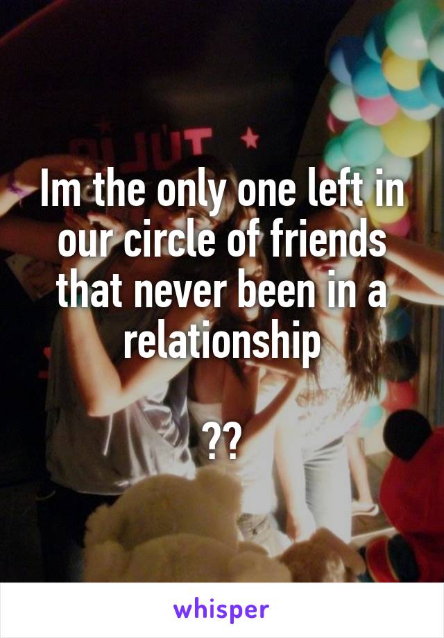 Im the only one left in our circle of friends that never been in a relationship

😉😖