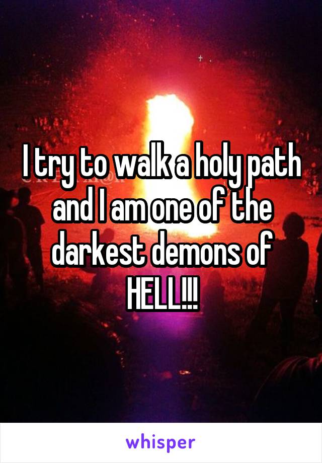 I try to walk a holy path and I am one of the darkest demons of HELL!!!