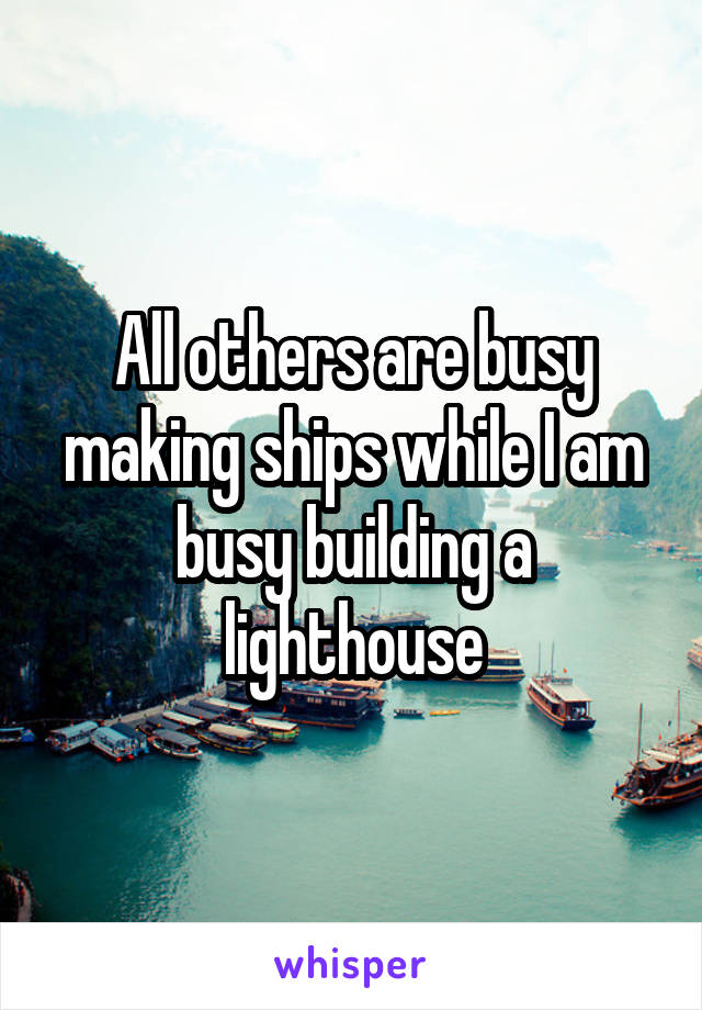 All others are busy making ships while I am busy building a lighthouse