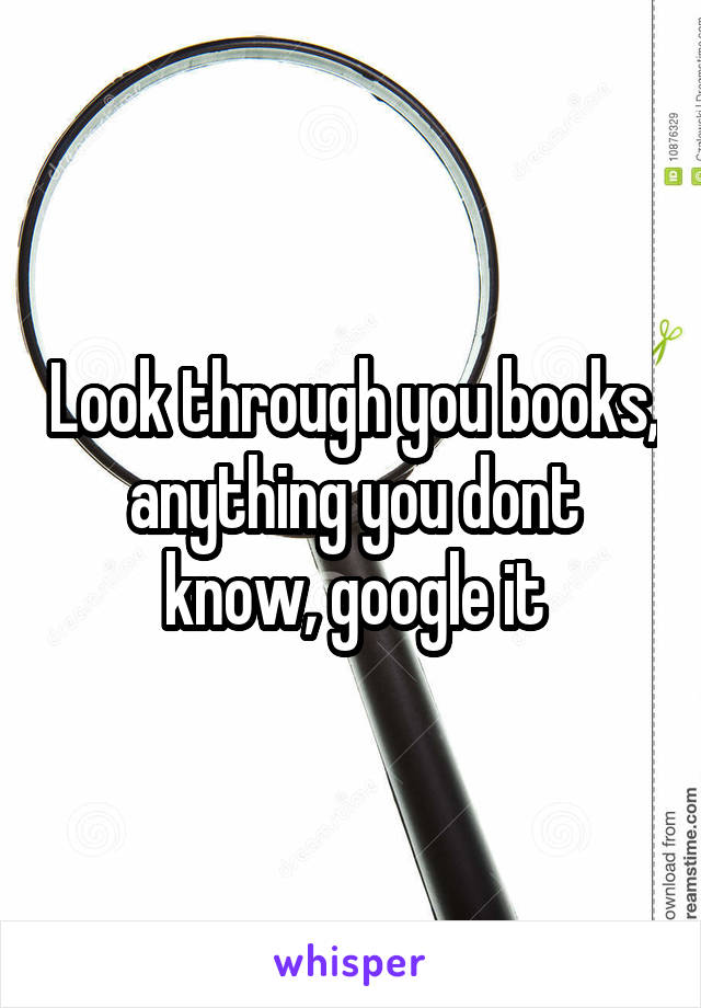 Look through you books, anything you dont know, google it