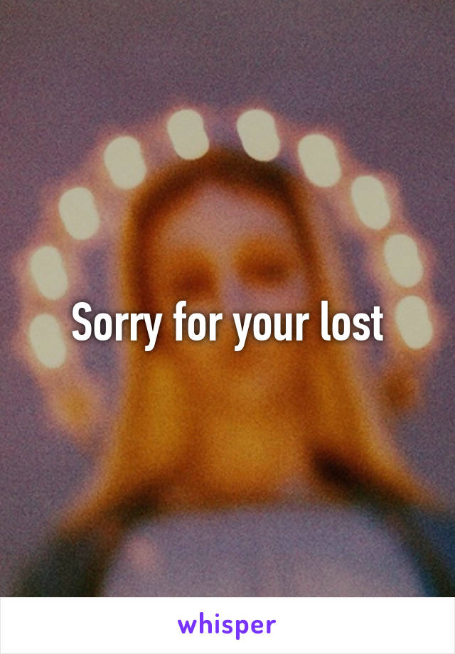 Sorry for your lost