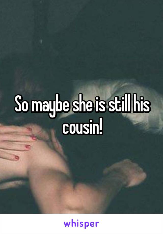 So maybe she is still his cousin!