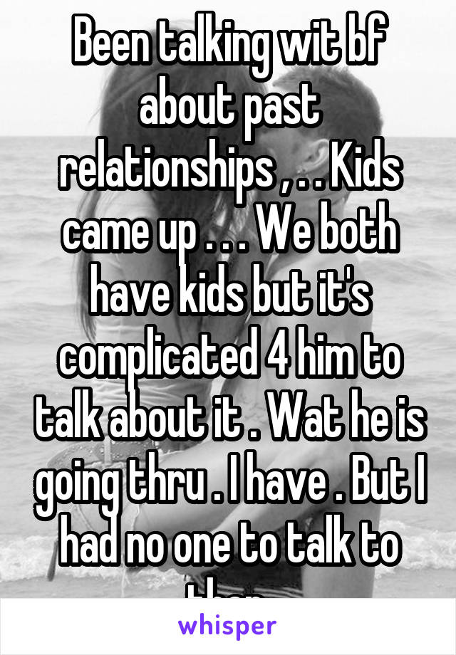 Been talking wit bf about past relationships , . . Kids came up . . . We both have kids but it's complicated 4 him to talk about it . Wat he is going thru . I have . But I had no one to talk to then 