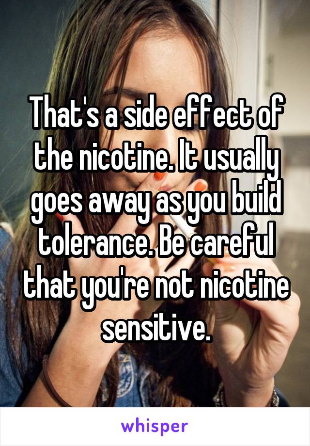 That's a side effect of the nicotine. It usually goes away as you build tolerance. Be careful that you're not nicotine sensitive.