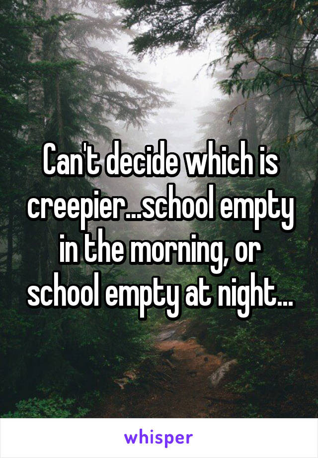 Can't decide which is creepier...school empty in the morning, or school empty at night...