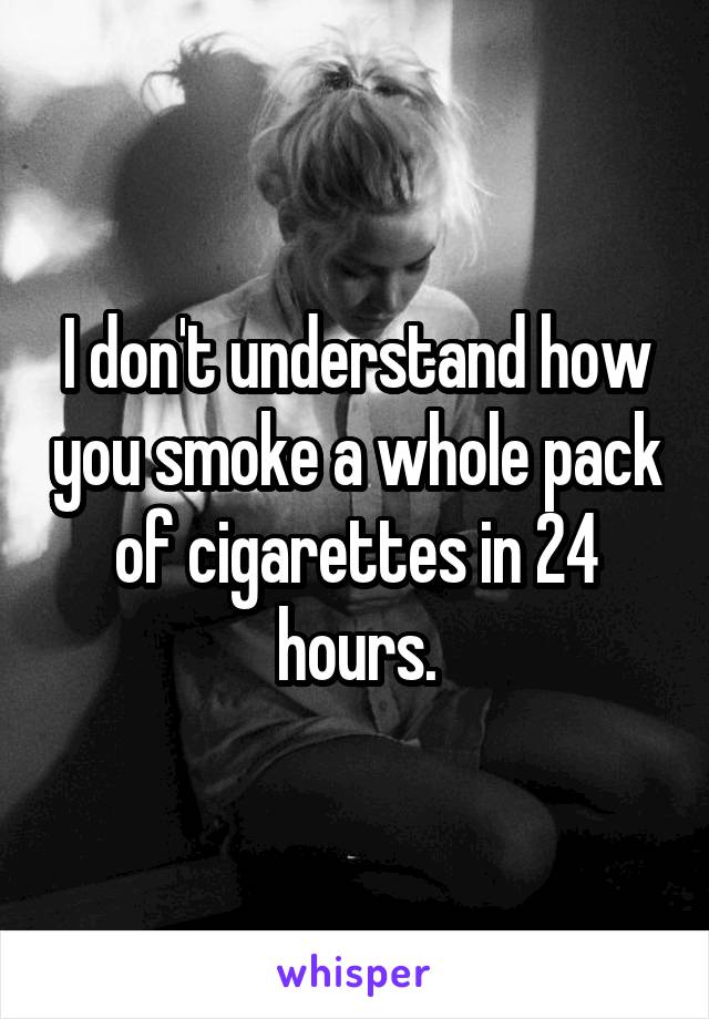 I don't understand how you smoke a whole pack of cigarettes in 24 hours.