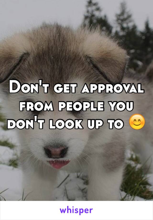 Don't get approval from people you don't look up to 😊