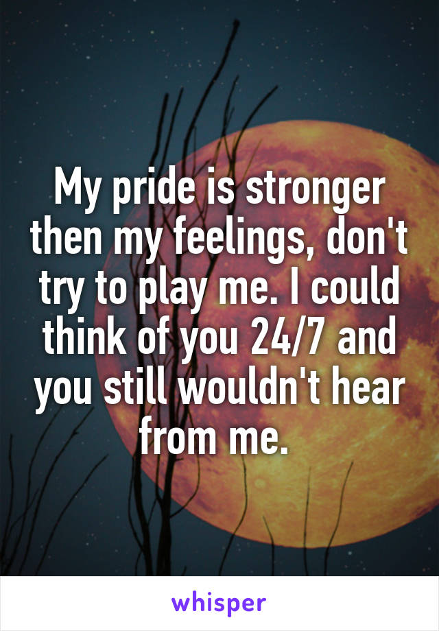 My pride is stronger then my feelings, don't try to play me. I could think of you 24/7 and you still wouldn't hear from me. 