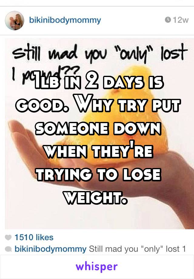 1lb in 2 days is good. Why try put someone down when they're trying to lose weight. 