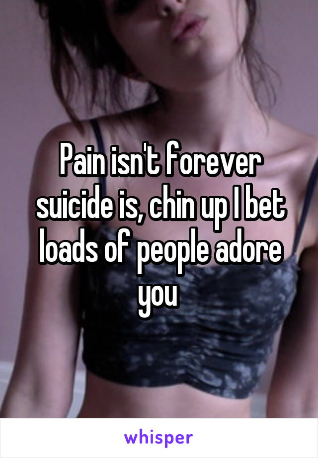 Pain isn't forever suicide is, chin up I bet loads of people adore you 