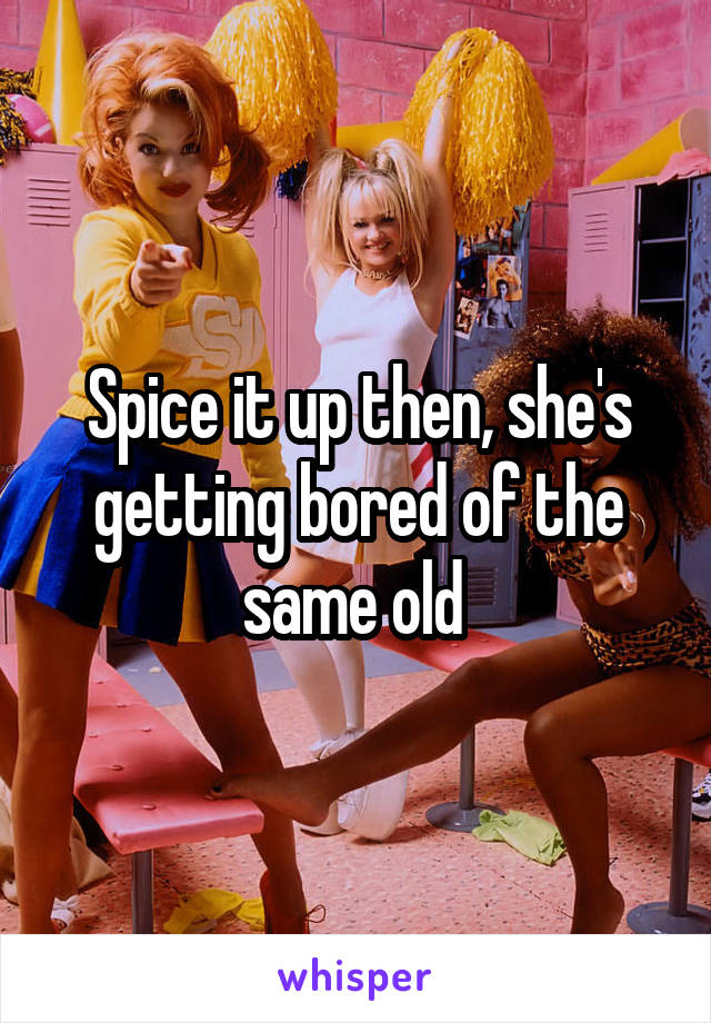 Spice it up then, she's getting bored of the same old 