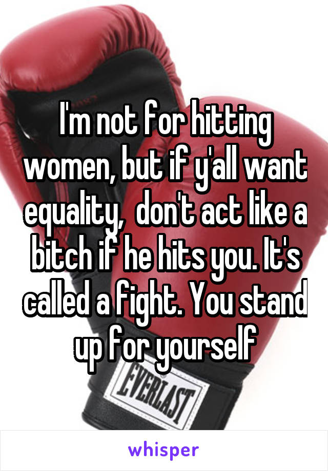 I'm not for hitting women, but if y'all want equality,  don't act like a bitch if he hits you. It's called a fight. You stand up for yourself