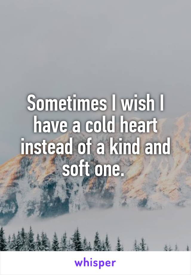 Sometimes I wish I have a cold heart instead of a kind and soft one. 