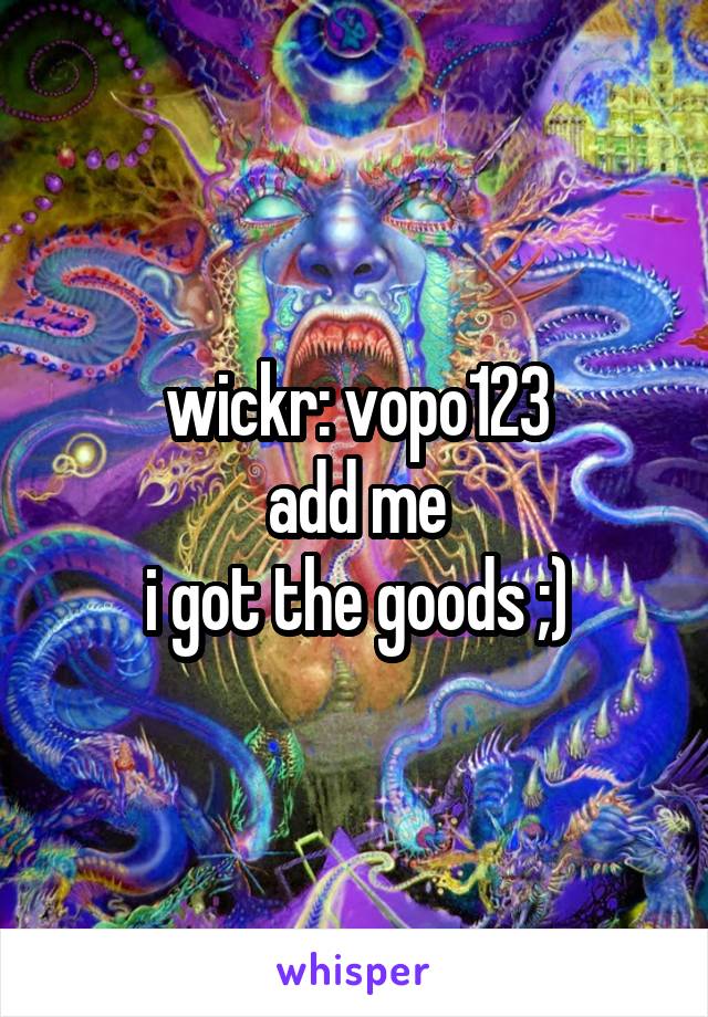 wickr: vopo123
add me
i got the goods ;)