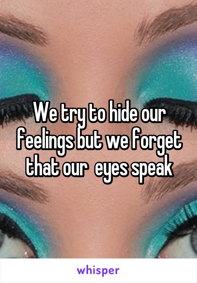 We try to hide our feelings but we forget that our  eyes speak