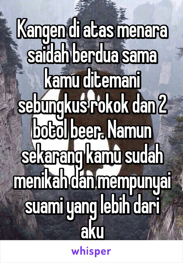 Kangen di atas menara saidah berdua sama kamu ditemani sebungkus rokok dan 2 botol beer. Namun sekarang kamu sudah menikah dan mempunyai suami yang lebih dari aku