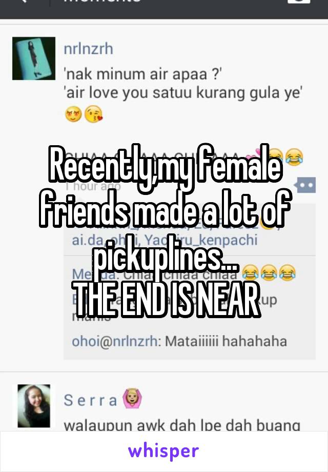 Recently,my female friends made a lot of pickuplines...
THE END IS NEAR