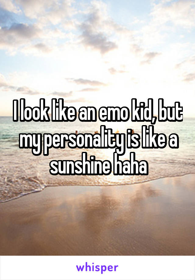 I look like an emo kid, but my personality is like a sunshine haha