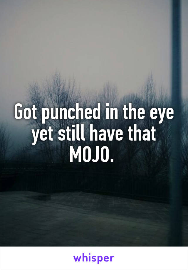 Got punched in the eye yet still have that MOJO. 