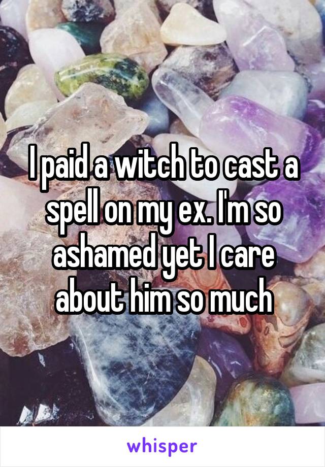 I paid a witch to cast a spell on my ex. I'm so ashamed yet I care about him so much