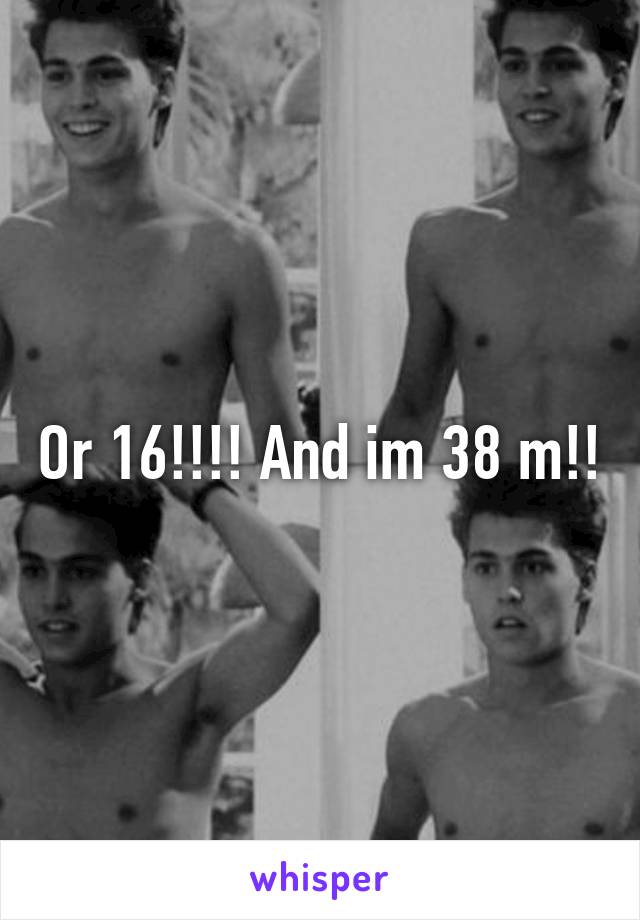 Or 16!!!! And im 38 m!!