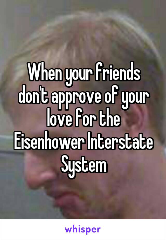 When your friends don't approve of your love for the Eisenhower Interstate System