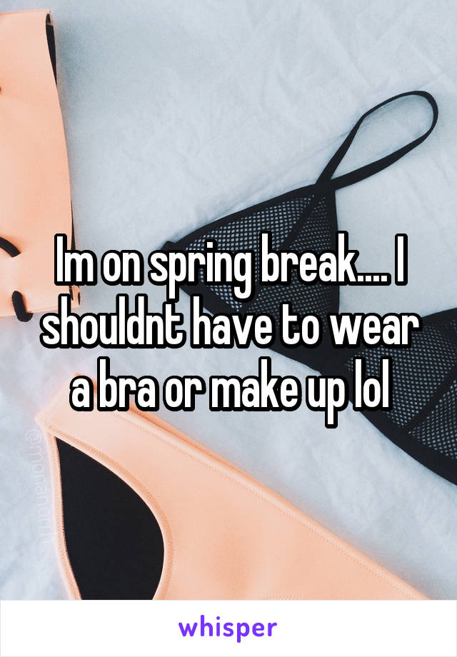 Im on spring break.... I shouldnt have to wear a bra or make up lol