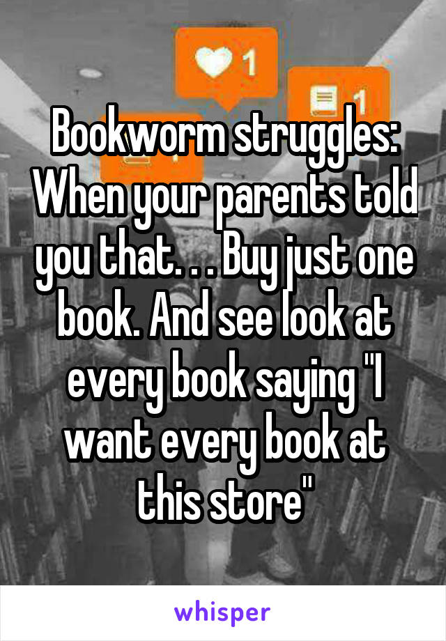 Bookworm struggles: When your parents told you that. . . Buy just one book. And see look at every book saying "I want every book at this store"