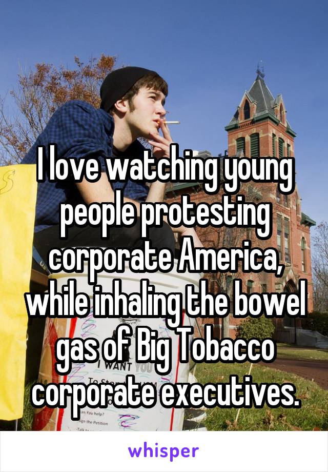 

I love watching young people protesting corporate America, while inhaling the bowel gas of Big Tobacco corporate executives.