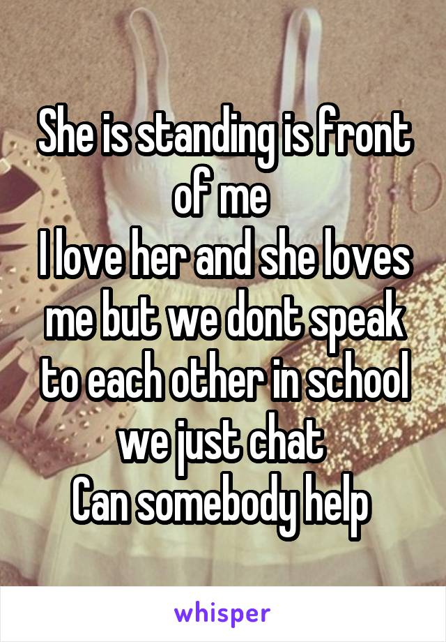 She is standing is front of me 
I love her and she loves me but we dont speak to each other in school we just chat 
Can somebody help 