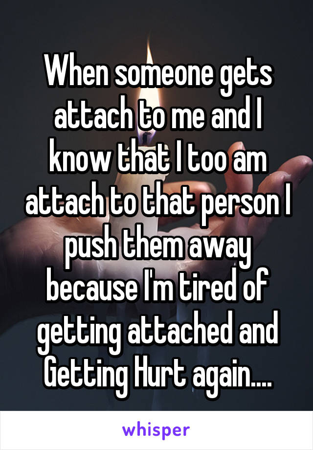 When someone gets attach to me and I know that I too am attach to that person I push them away because I'm tired of getting attached and Getting Hurt again....